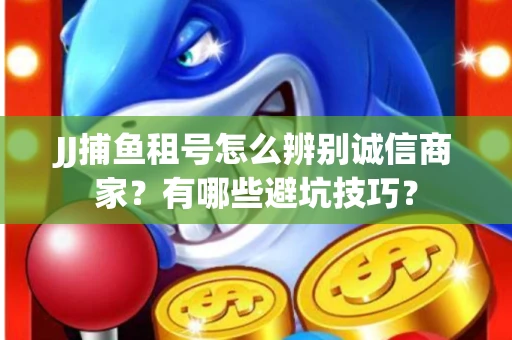 JJ捕鱼租号怎么辨别诚信商家？有哪些避坑技巧？