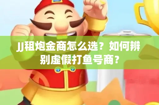 JJ租炮金商怎么选？如何辨别虚假打鱼号商？