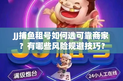 JJ捕鱼租号如何选可靠商家？有哪些风险规避技巧？