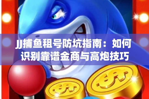 JJ捕鱼租号防坑指南：如何识别靠谱金商与高炮技巧