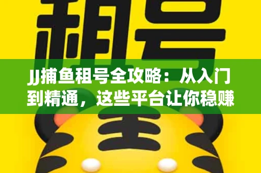 JJ捕鱼租号全攻略：从入门到精通，这些平台让你稳赚不亏