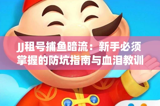 JJ租号捕鱼暗流：新手必须掌握的防坑指南与血泪教训