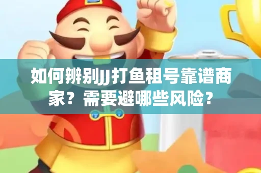 如何辨别JJ打鱼租号靠谱商家？需要避哪些风险？