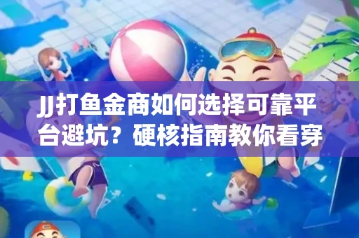 JJ打鱼金商如何选择可靠平台避坑？硬核指南教你看穿骗局保本金