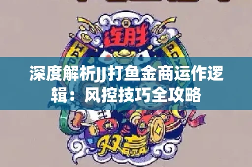 深度解析JJ打鱼金商运作逻辑：风控技巧全攻略